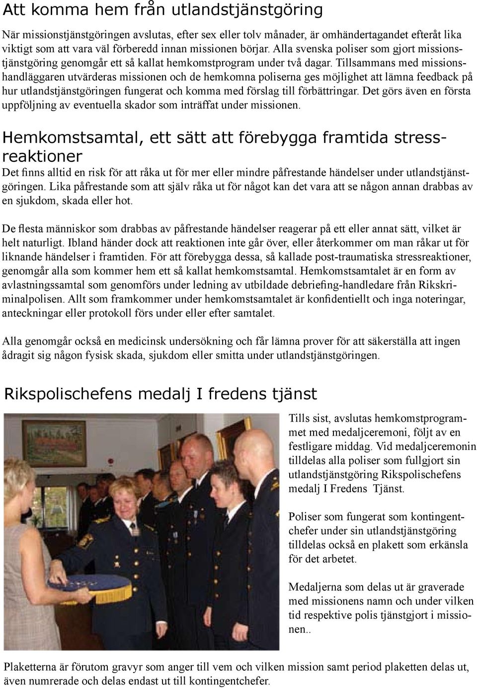 Tillsammans med missionshandläggaren utvärderas missionen och de hemkomna poliserna ges möjlighet att lämna feedback på hur utlandstjänstgöringen fungerat och komma med förslag till förbättringar.