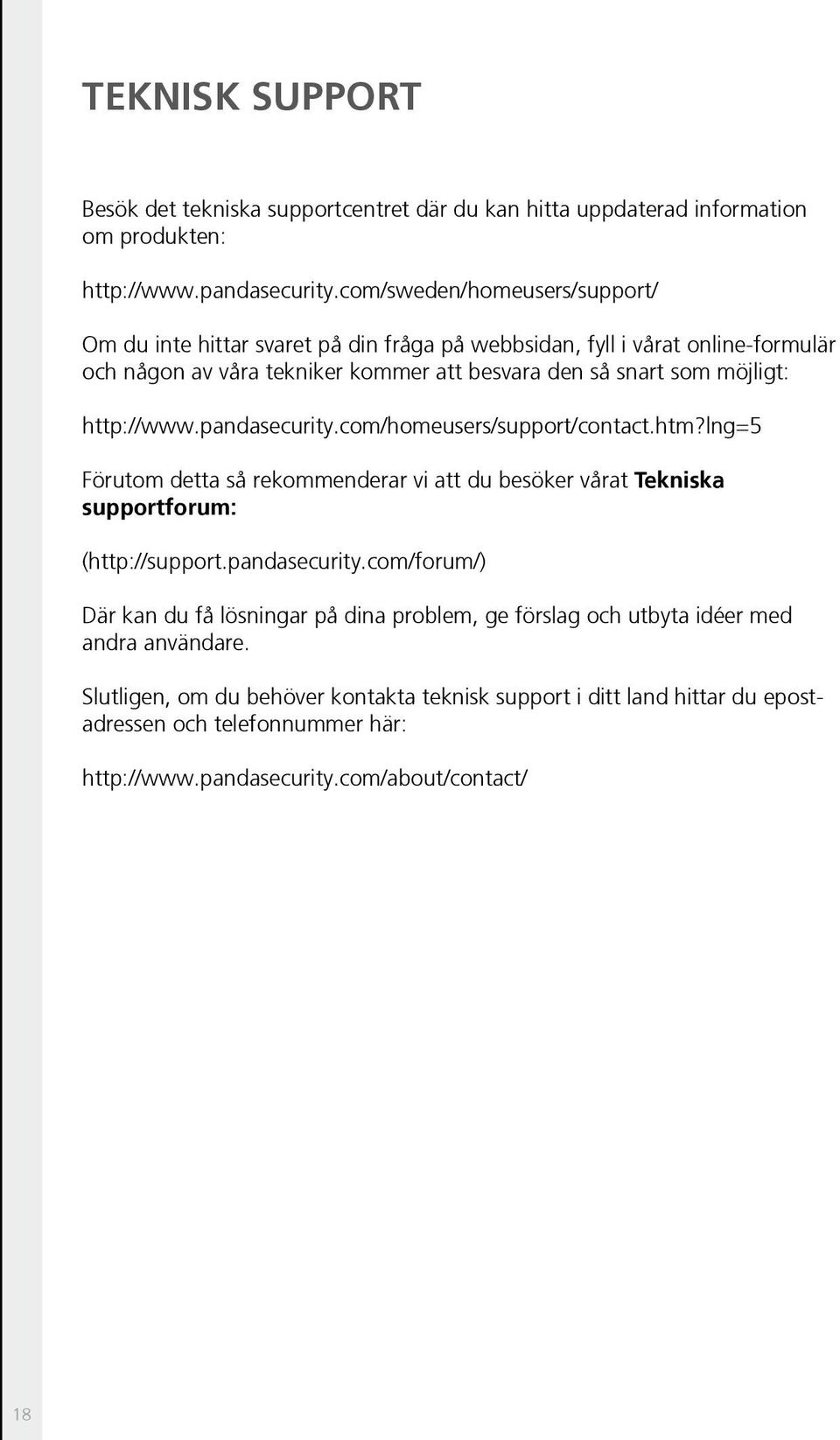 http://www.pandasecurity.com/homeusers/support/contact.htm?lng=5 Förutom detta så rekommenderar vi att du besöker vårat Tekniska supportforum: (http://support.pandasecurity.com/forum/) Där kan du få lösningar på dina problem, ge förslag och utbyta idéer med andra användare.