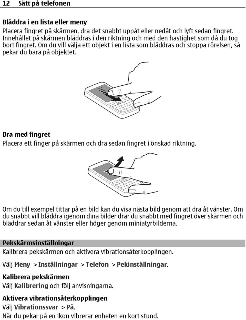 Dra med fingret Placera ett finger på skärmen och dra sedan fingret i önskad riktning. Om du till exempel tittar på en bild kan du visa nästa bild genom att dra åt vänster.