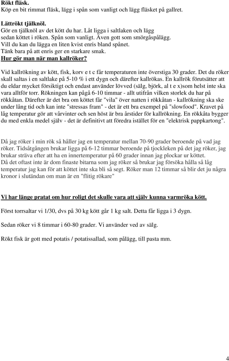 Vid kallrökning av kött, fisk, korv e t c får temperaturen inte överstiga 30 grader. Det du röker skall saltas i en saltlake på 5-10 % i ett dygn och därefter kallrökas.