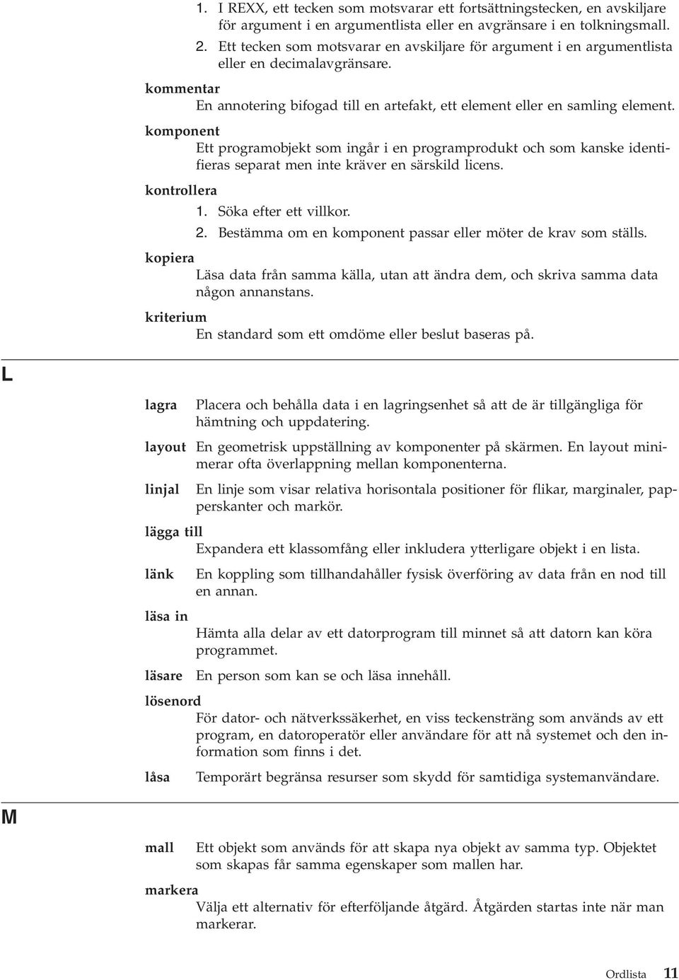 komponent Ett programobjekt som ingår i en programprodukt och som kanske identifieras separat men inte kräver en särskild licens. kontrollera 1. Söka efter ett villkor. 2.