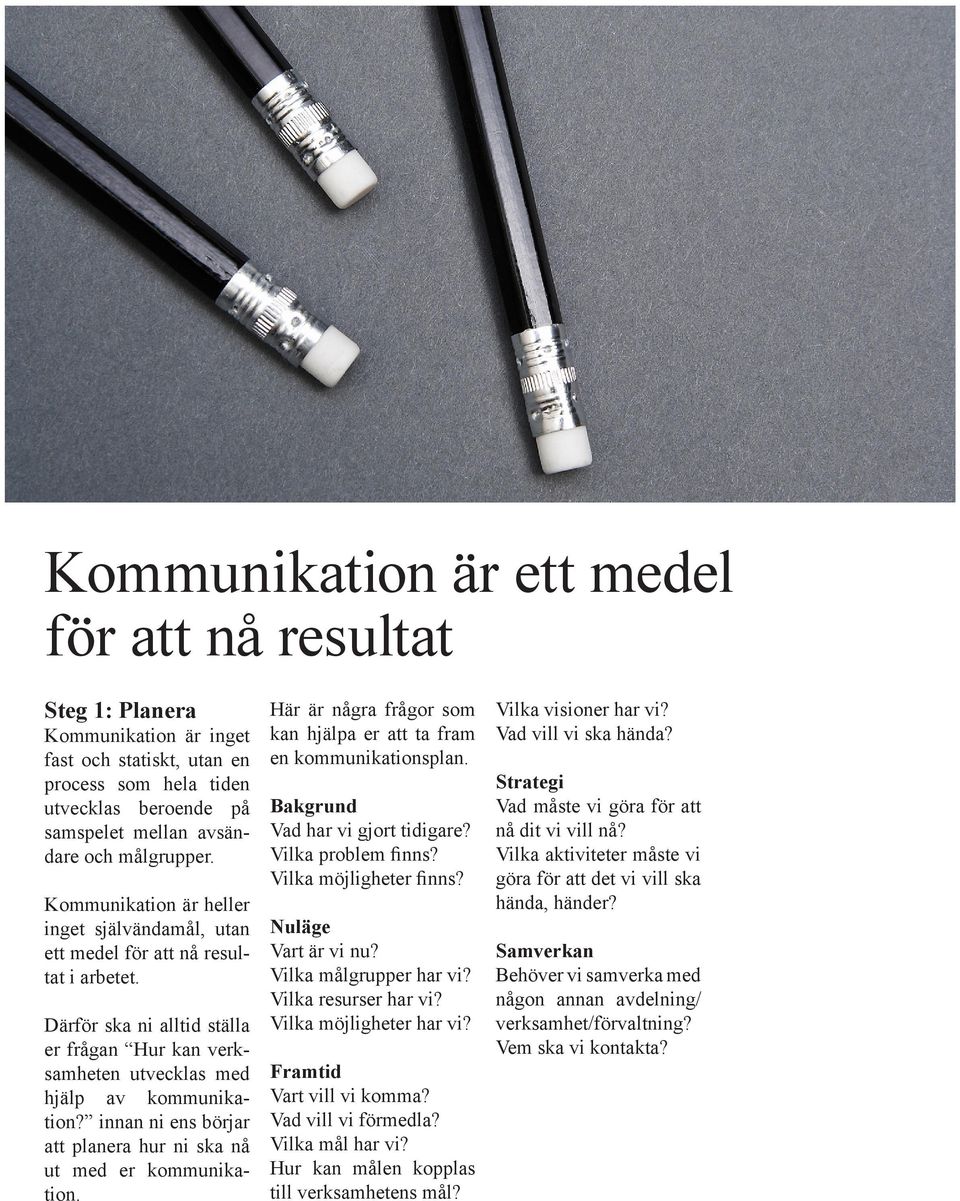 innan ni ens börjar att planera hur ni ska nå ut med er kommunikation. Här är några frågor som kan hjälpa er att ta fram en kommunikationsplan. Bakgrund Vad har vi gjort tidigare? Vilka problem finns?