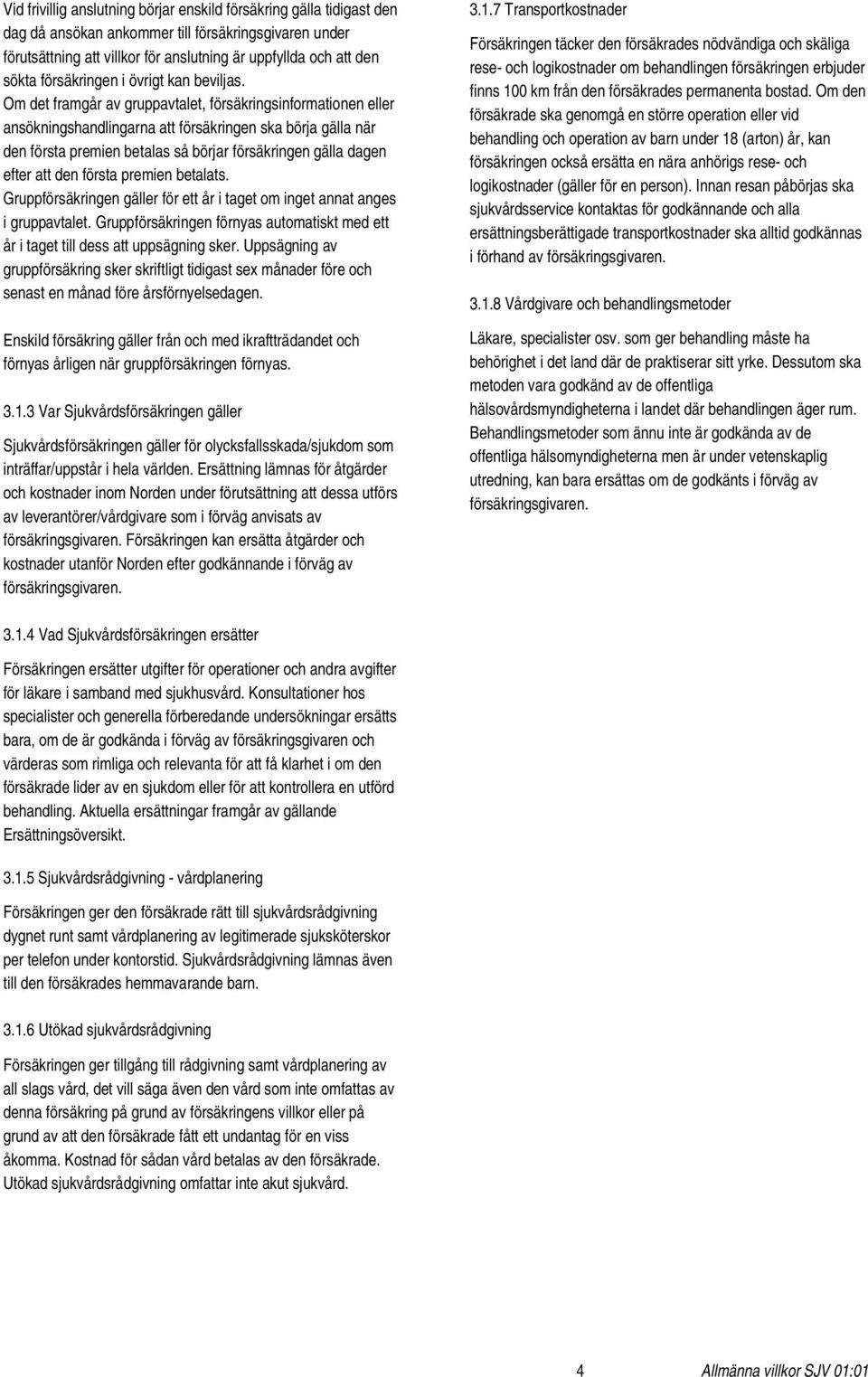 Om det framgår av gruppavtalet, försäkringsinformationen eller ansökningshandlingarna att försäkringen ska börja gälla när den första premien betalas så börjar försäkringen gälla dagen efter att den