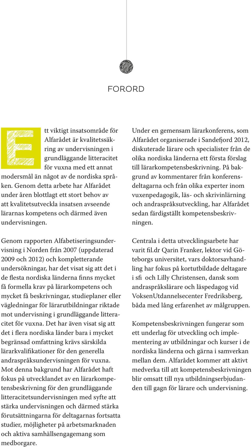 Genom rapporten Alfabetiseringsundervisning i Norden från 2007 (uppdaterad 2009 och 2012) och kompletterande undersökningar, har det visat sig att det i de flesta nordiska länderna finns mycket få