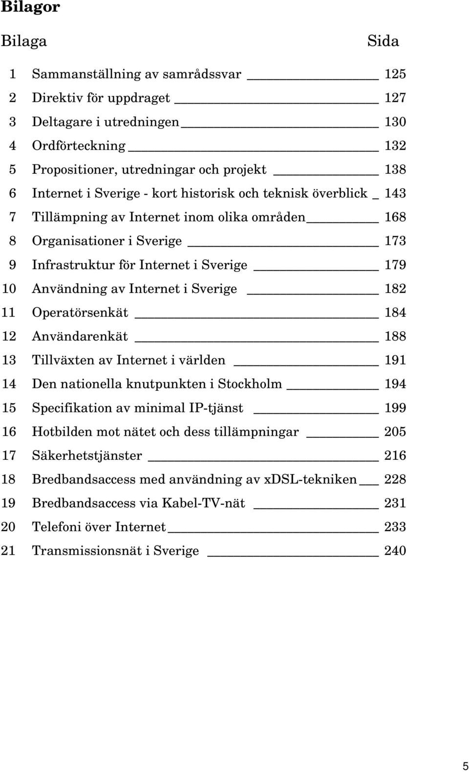 Internet i Sverige 182 11 Operatörsenkät 184 12 Användarenkät 188 13 Tillväxten av Internet i världen 191 14 Den nationella knutpunkten i Stockholm 194 15 Specifikation av minimal IP-tjänst 199 16