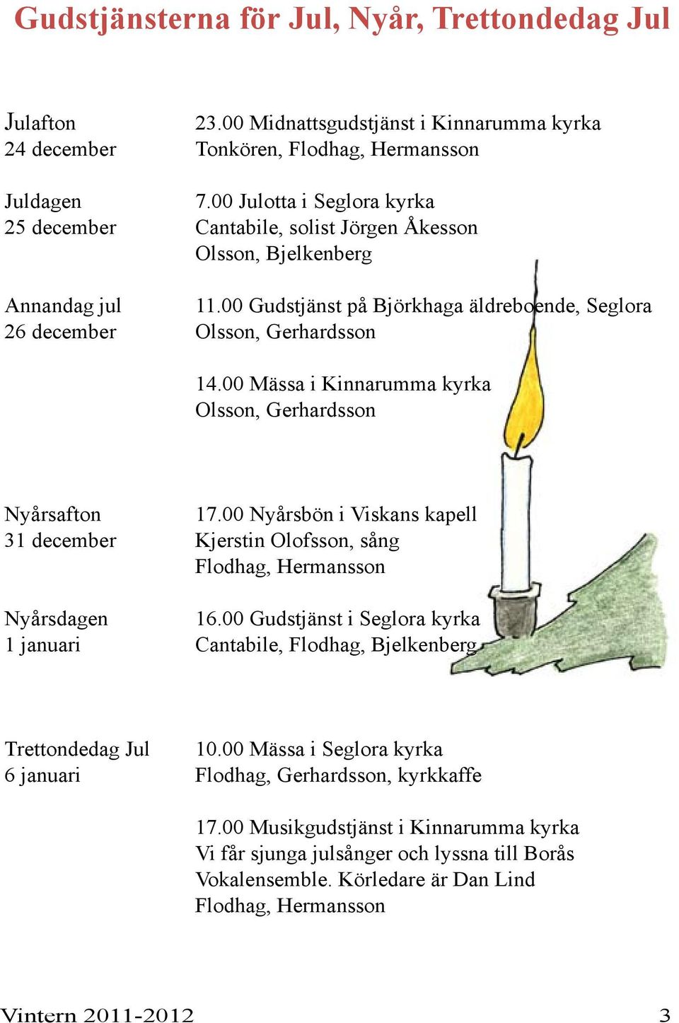 00 Mässa i Kinnarumma kyrka Olsson, Gerhardsson Nyårsafton 17.00 Nyårsbön i Viskans kapell 31 december Kjerstin Olofsson, sång Flodhag, Hermansson Nyårsdagen 16.