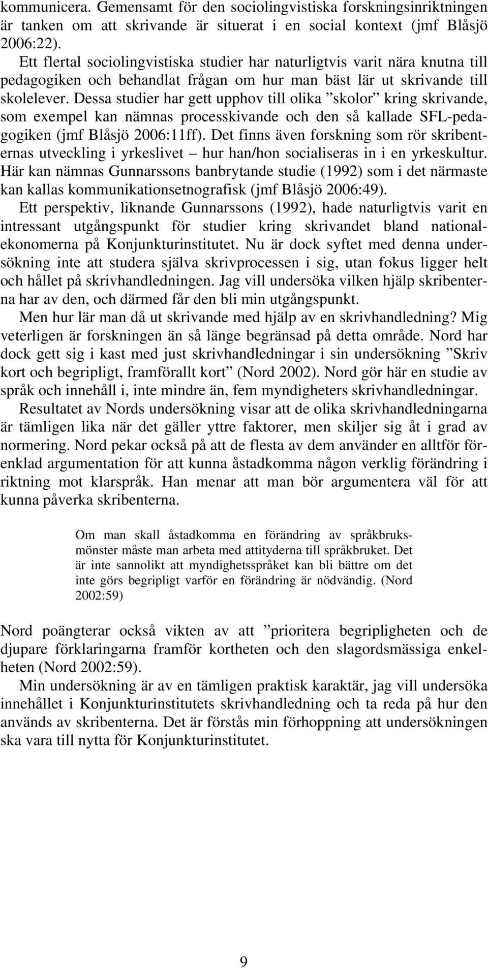 Dessa studier har gett upphov till olika skolor kring skrivande, som exempel kan nämnas processkivande och den så kallade SFL-pedagogiken (jmf Blåsjö 2006:11ff).