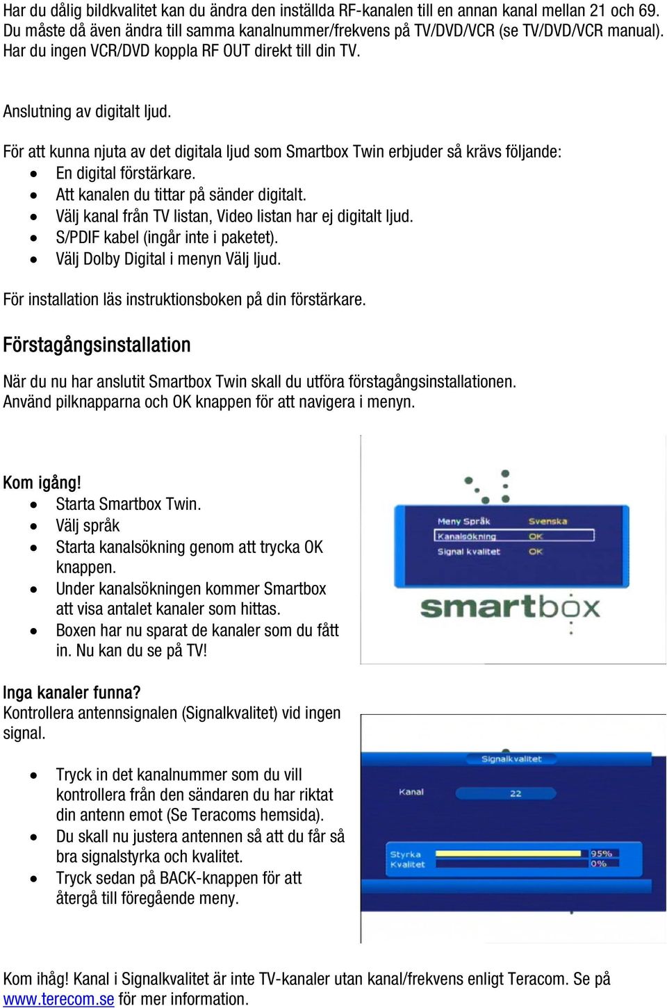 Att kanalen du tittar på sänder digitalt. Välj kanal från TV listan, Video listan har ej digitalt ljud. S/PDIF kabel (ingår inte i paketet). Välj Dolby Digital i menyn Välj ljud.