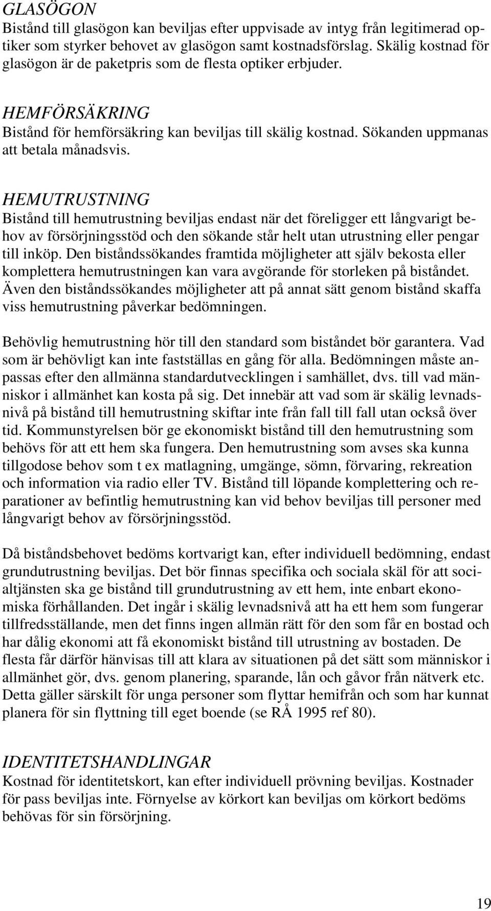 HEMUTRUSTNING Bistånd till hemutrustning beviljas endast när det föreligger ett långvarigt behov av försörjningsstöd och den sökande står helt utan utrustning eller pengar till inköp.