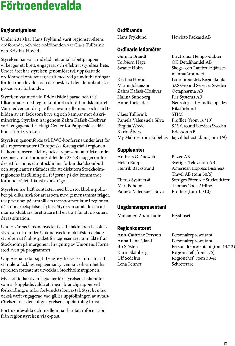 Under året har styrelsen genomfört två uppskattade ordförandekonferenser, varit med vid grundutbildningar för förtroendevalda och där beskrivit den demokratiska processen i förbundet.