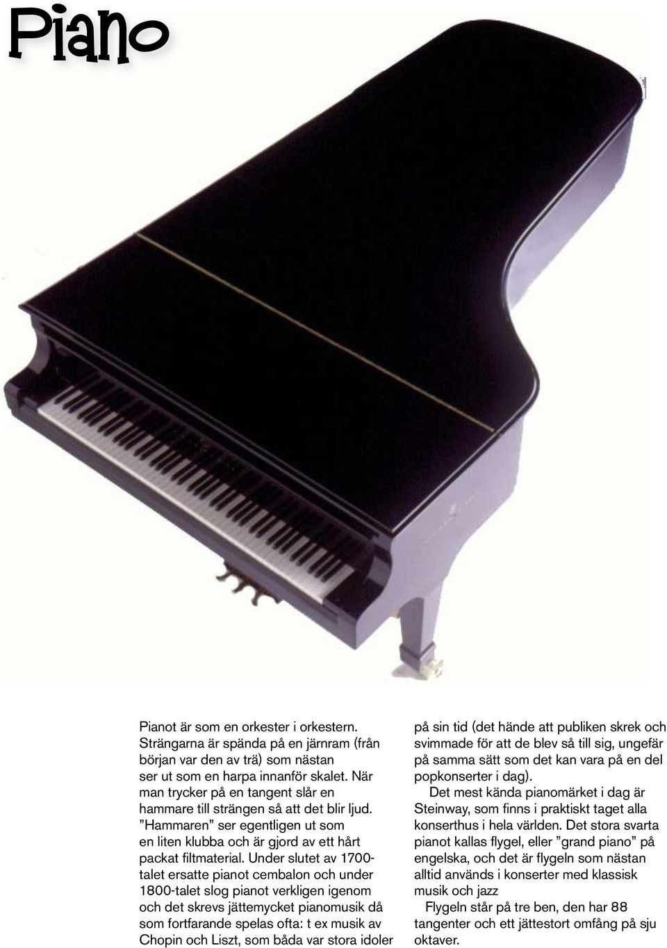 Under slutet av 1700- talet ersatte pianot cembalon och under 1800-talet slog pianot verkligen igenom och det skrevs jättemycket pianomusik då som fortfarande spelas ofta: t ex musik av Chopin och