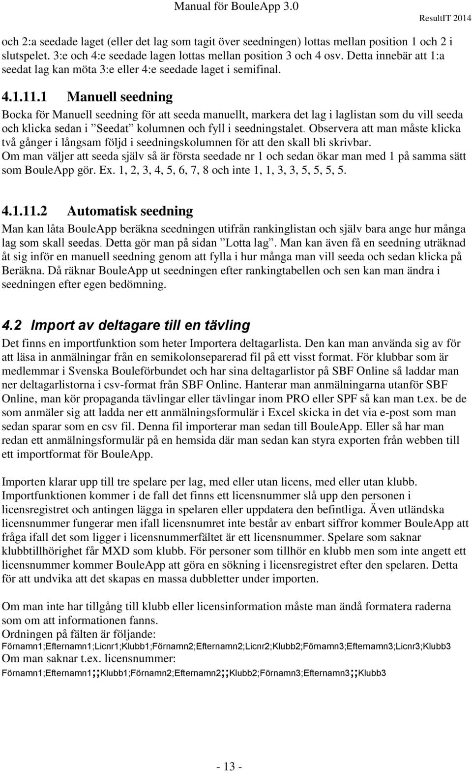 1 Manuell seedning Bocka för Manuell seedning för att seeda manuellt, markera det lag i laglistan som du vill seeda och klicka sedan i Seedat kolumnen och fyll i seedningstalet.