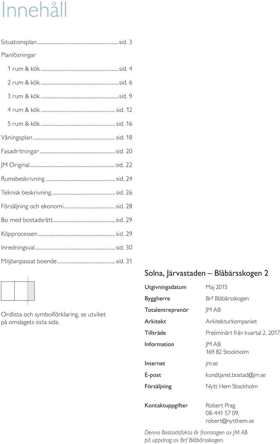 Byggherre Totaleneprenör Arkitekt Brf Blåbärsskogen JM AB Arkitekturkompaniet Tilläde Preliminärt från kvartal, 17 Information Internet E-post Försäljning JM AB 169 8 Stockholm jm.se kundtjanst.