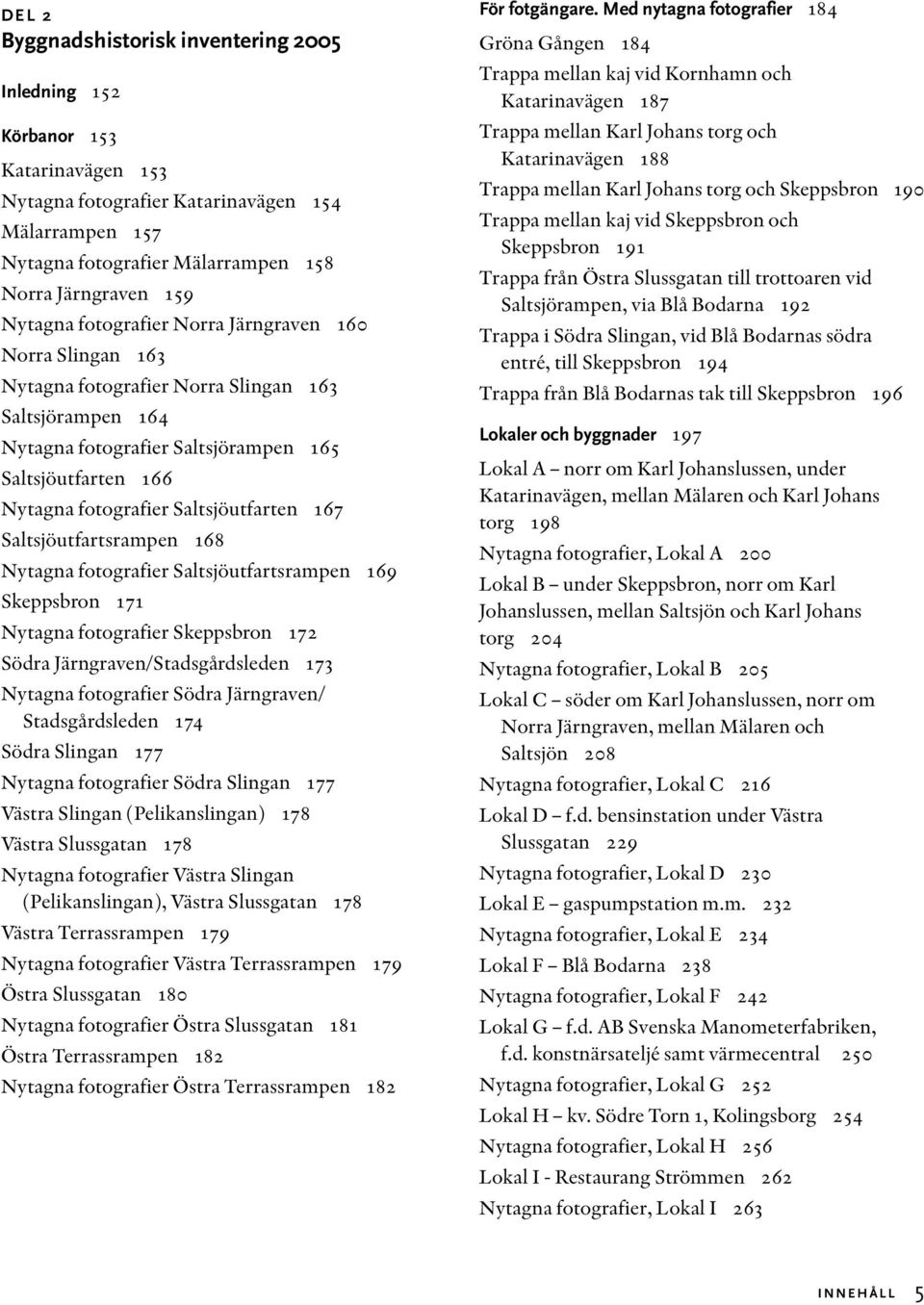 Saltsjöutfarten 167 Saltsjöutfartsrampen 168 Nytagna fotografier Saltsjöutfartsrampen 169 Skeppsbron 171 Nytagna fotografier Skeppsbron 172 Södra Järngraven/Stadsgårdsleden 173 Nytagna fotografier