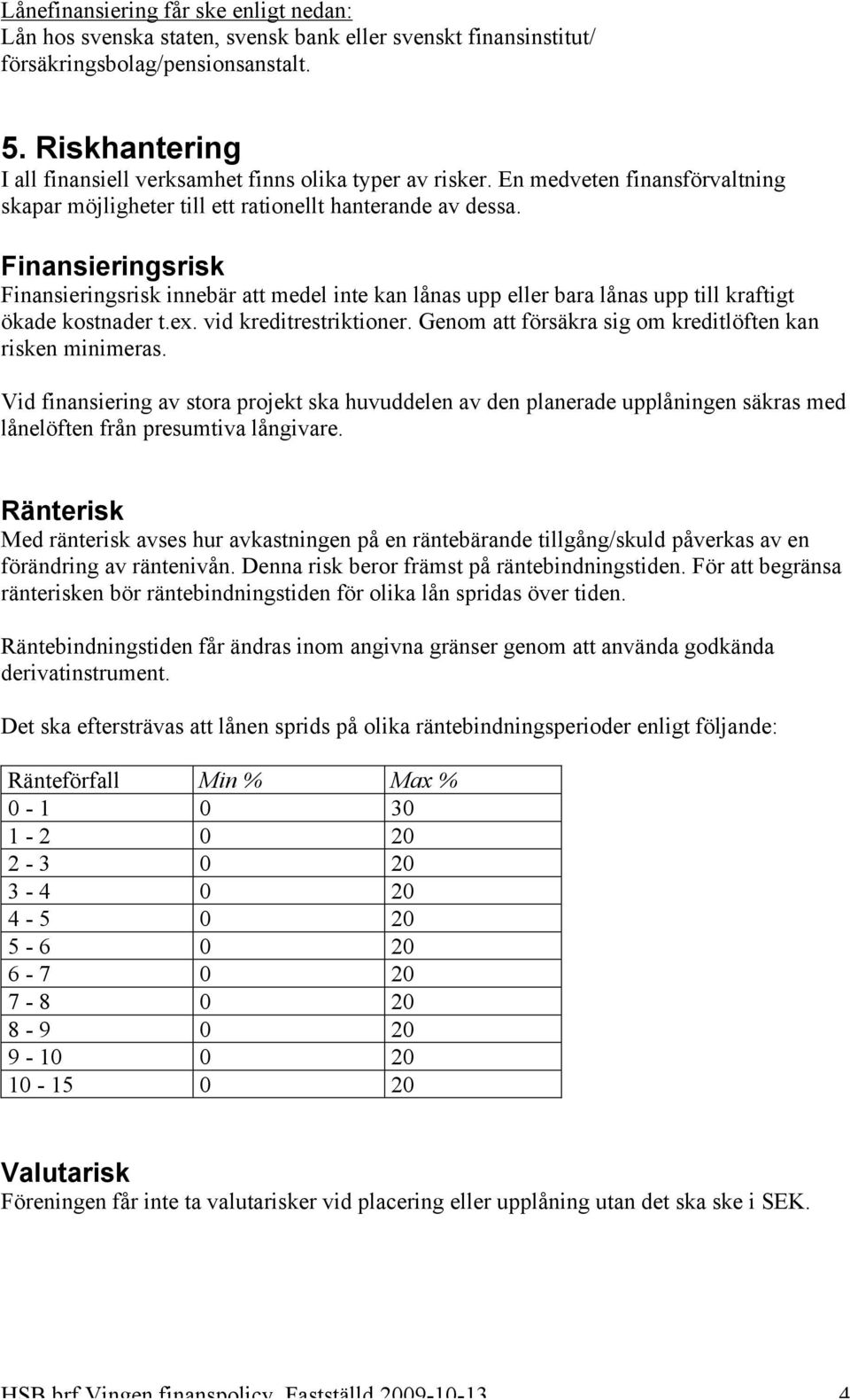Finansieringsrisk Finansieringsrisk innebär att medel inte kan lånas upp eller bara lånas upp till kraftigt ökade kostnader t.ex. vid kreditrestriktioner.