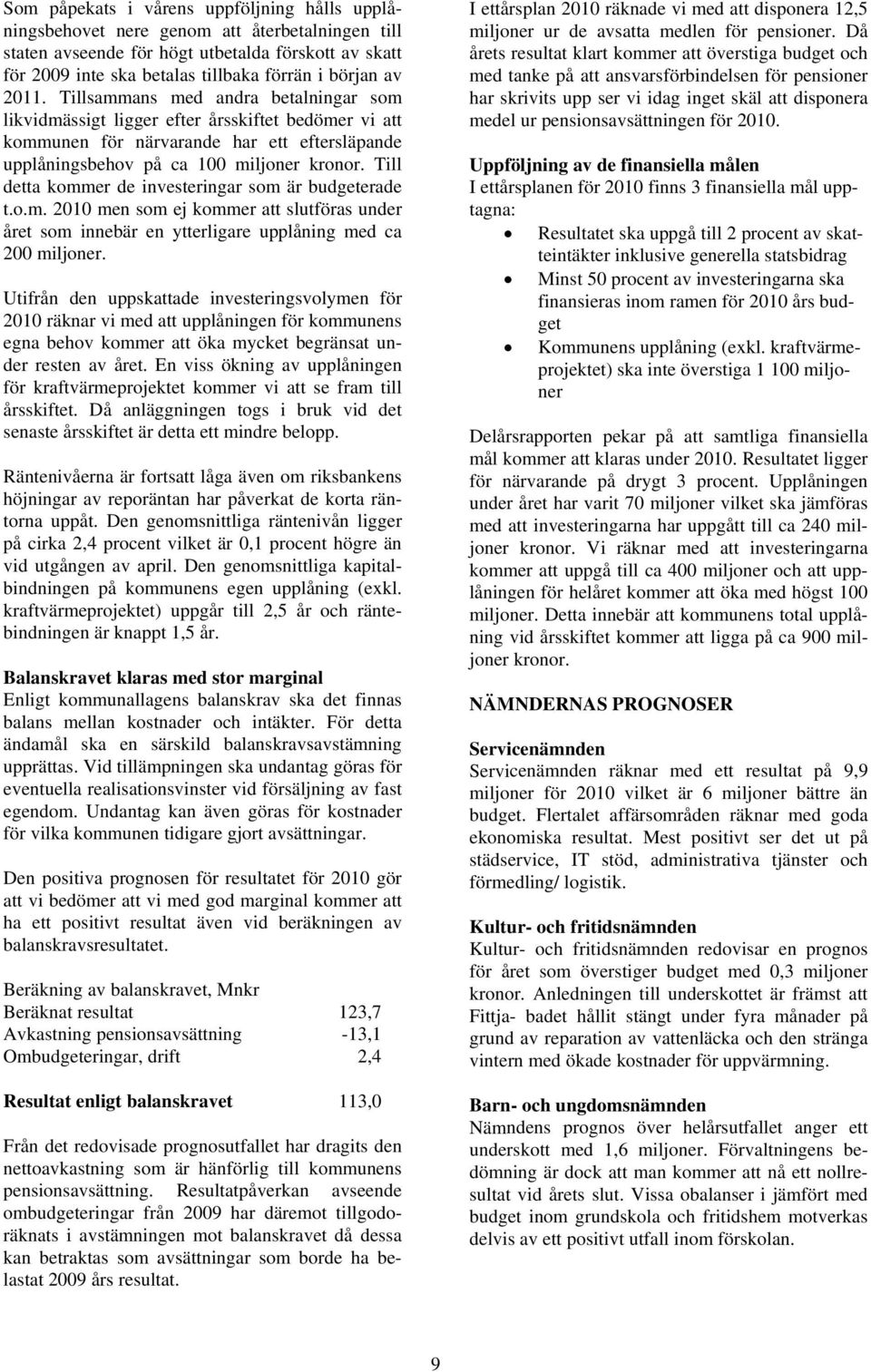 Till detta kommer de investeringar som är budgeterade t.o.m. 2010 men som ej kommer att slutföras under året som innebär en ytterligare upplåning med ca 200 miljoner.