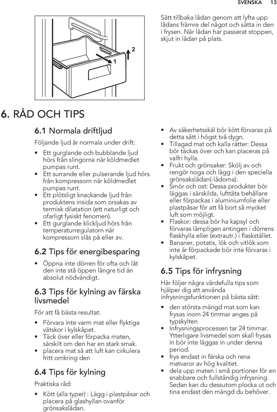 Ett surrande eller pulserande ljud hörs från kompressorn när köldmedlet pumpas runt.