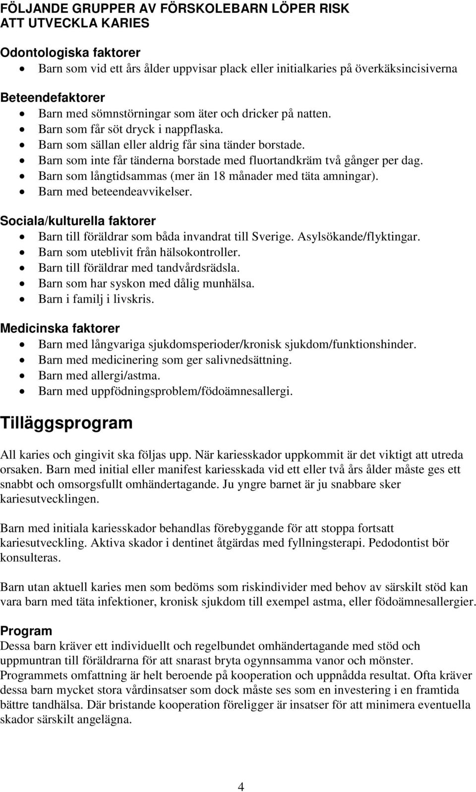 Barn som inte får tänderna borstade med fluortandkräm två gånger per dag. Barn som långtidsammas (mer än 18 månader med täta amningar). Barn med beteendeavvikelser.