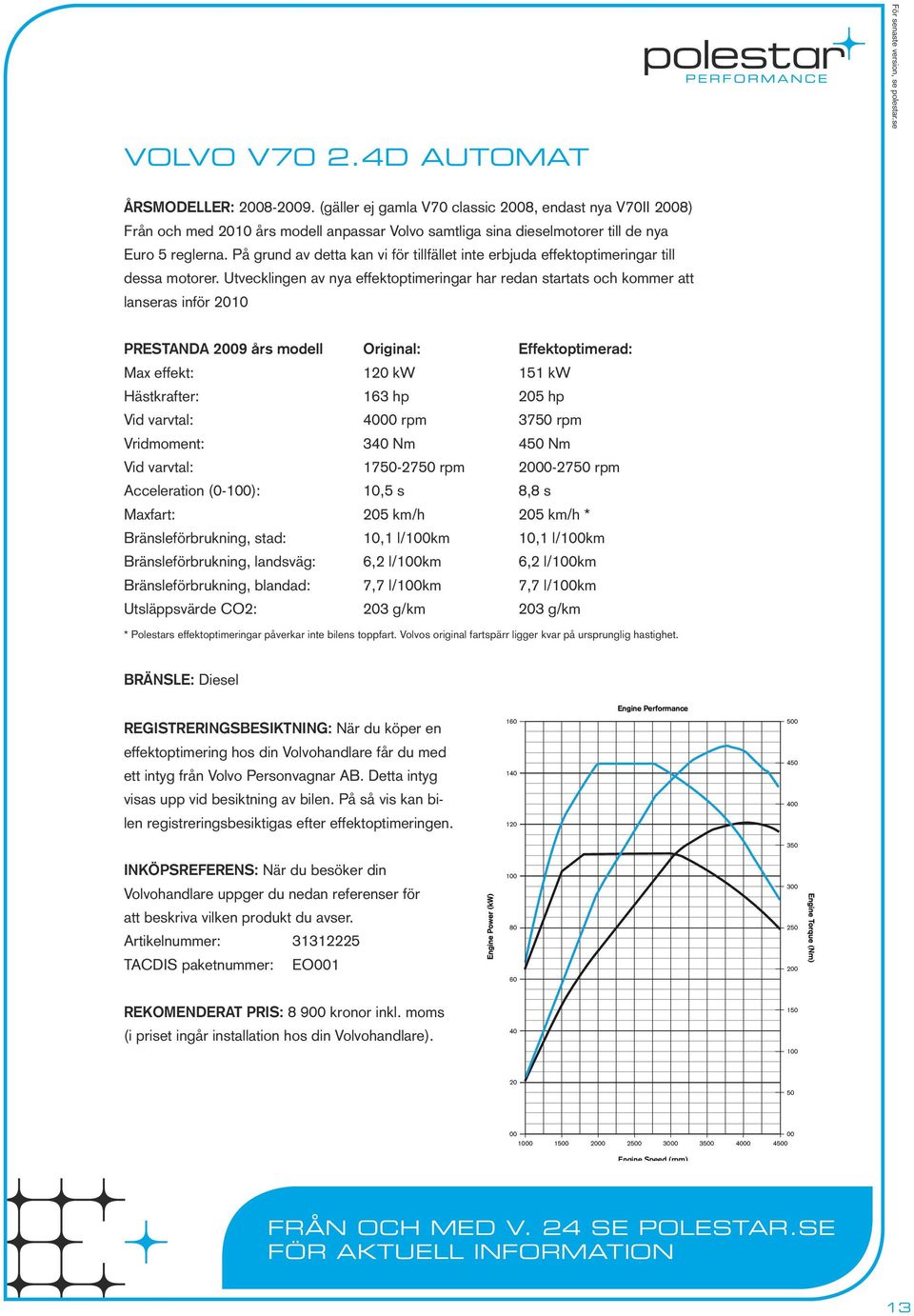 Utvecklingen av nya effektoptimeringar har redan startats och kommer att lanseras inför 21 PRESTANDA 29 års modell Original: Effektoptimerad: Max effekt: 12 kw 151 kw Hästkrafter: 163 hp hp Vid