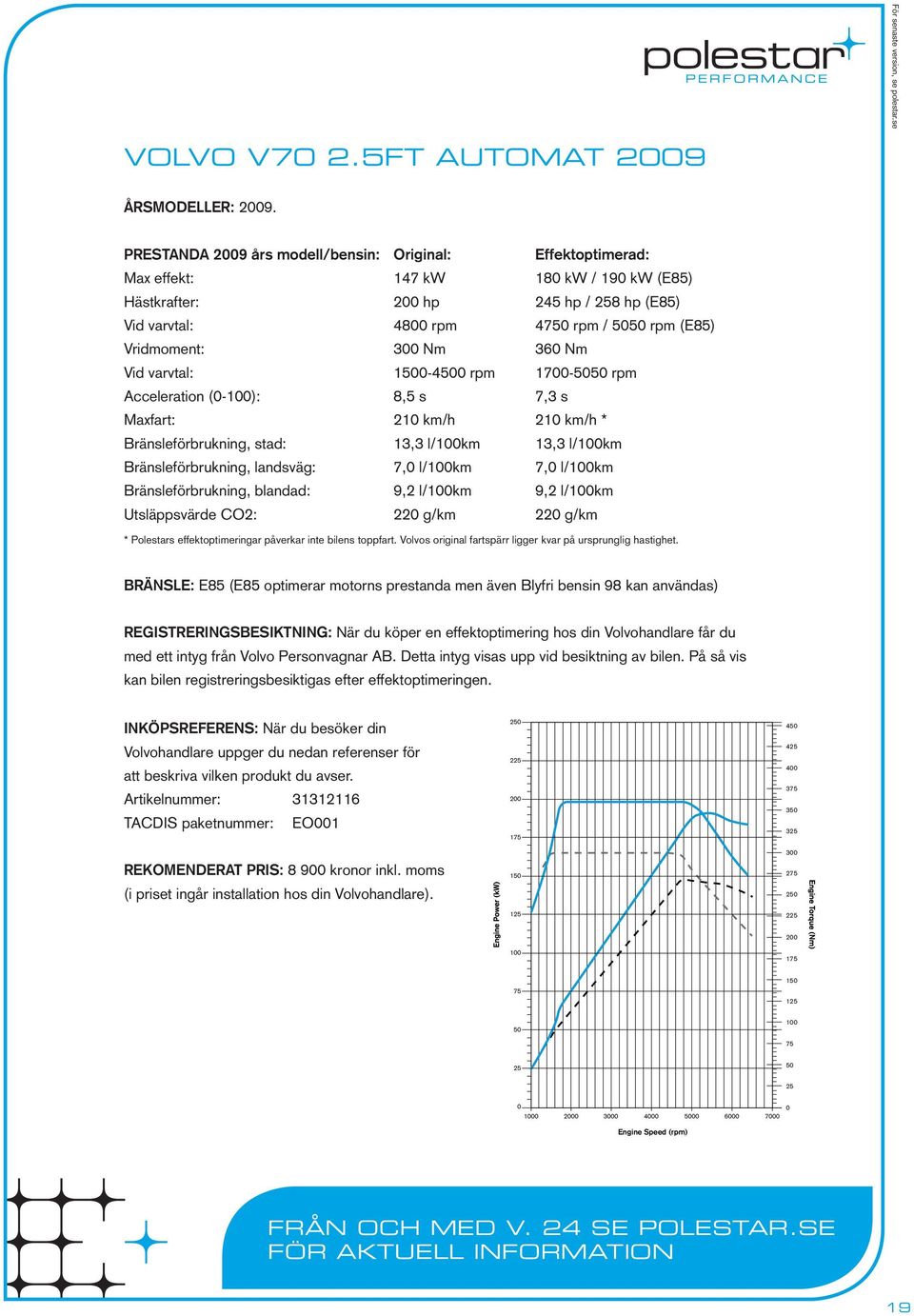 Vid varvtal: 1-4 rpm 17- rpm Acceleration (-): 8,5 s 7,3 s Maxfart: 21 km/h 21 km/h * Bränsleförbrukning, stad: 13,3 l/km 13,3 l/km Bränsleförbrukning, landsväg: 7, l/km 7, l/km Bränsleförbrukning,
