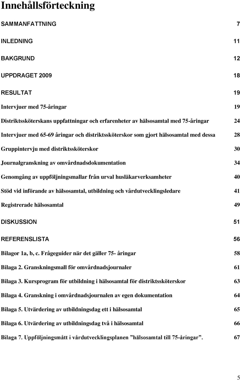 Genomgång av uppföljningsmallar från urval husläkarverksamheter 40 Stöd vid införande av hälsosamtal, utbildning och vårdutvecklingsledare 41 Registrerade hälsosamtal 49 DISKUSSION 51 REFERENSLISTA