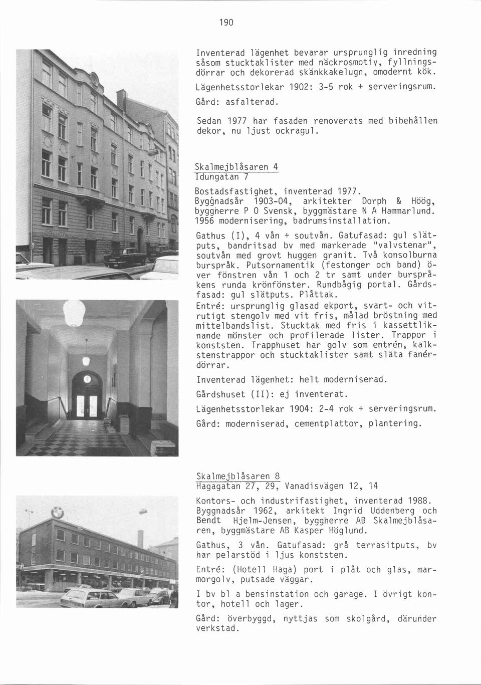 Byggnadsår 1903-04, arkitekter Dorph & Höög, byggnerre P O Svensk, byggmästare N A Hammarlund. 1956 modernisering, badrumsinstallation. Gathus (I), 4 vån + soutvån.