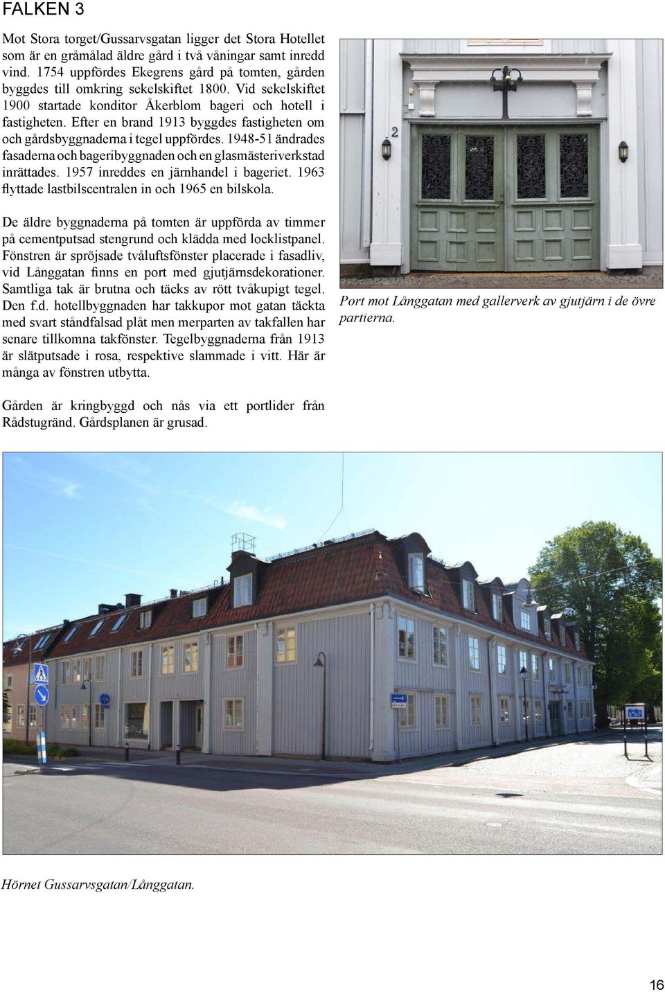 Efter en brand 1913 byggdes fastigheten om och gårdsbyggnaderna i tegel uppfördes. 1948-51 ändrades fasaderna och bageribyggnaden och en glasmästeriverkstad inrättades.