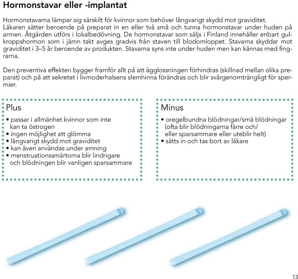 De hormonstavar som säljs i Finland innehåller enbart gulkroppshormon som i jämn takt avges gradvis från staven till blodomloppet. Stavarna skyddar mot graviditet i 3 5 år beroende av produkten.