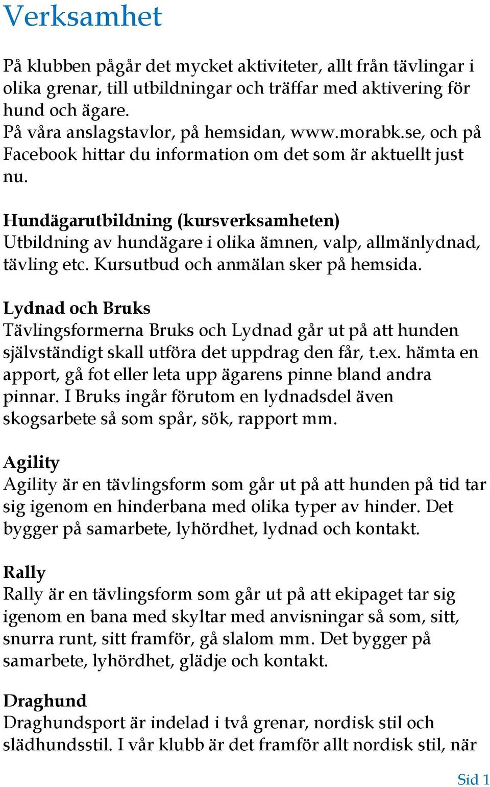 Kursutbud och anmälan sker på hemsida. Lydnad och Bruks Tävlingsformerna Bruks och Lydnad går ut på att hunden självständigt skall utföra det uppdrag den får, t.ex.