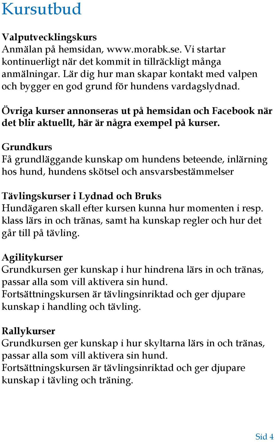 Grundkurs Få grundläggande kunskap om hundens beteende, inlärning hos hund, hundens skötsel och ansvarsbestämmelser Tävlingskurser i Lydnad och Bruks Hundägaren skall efter kursen kunna hur momenten