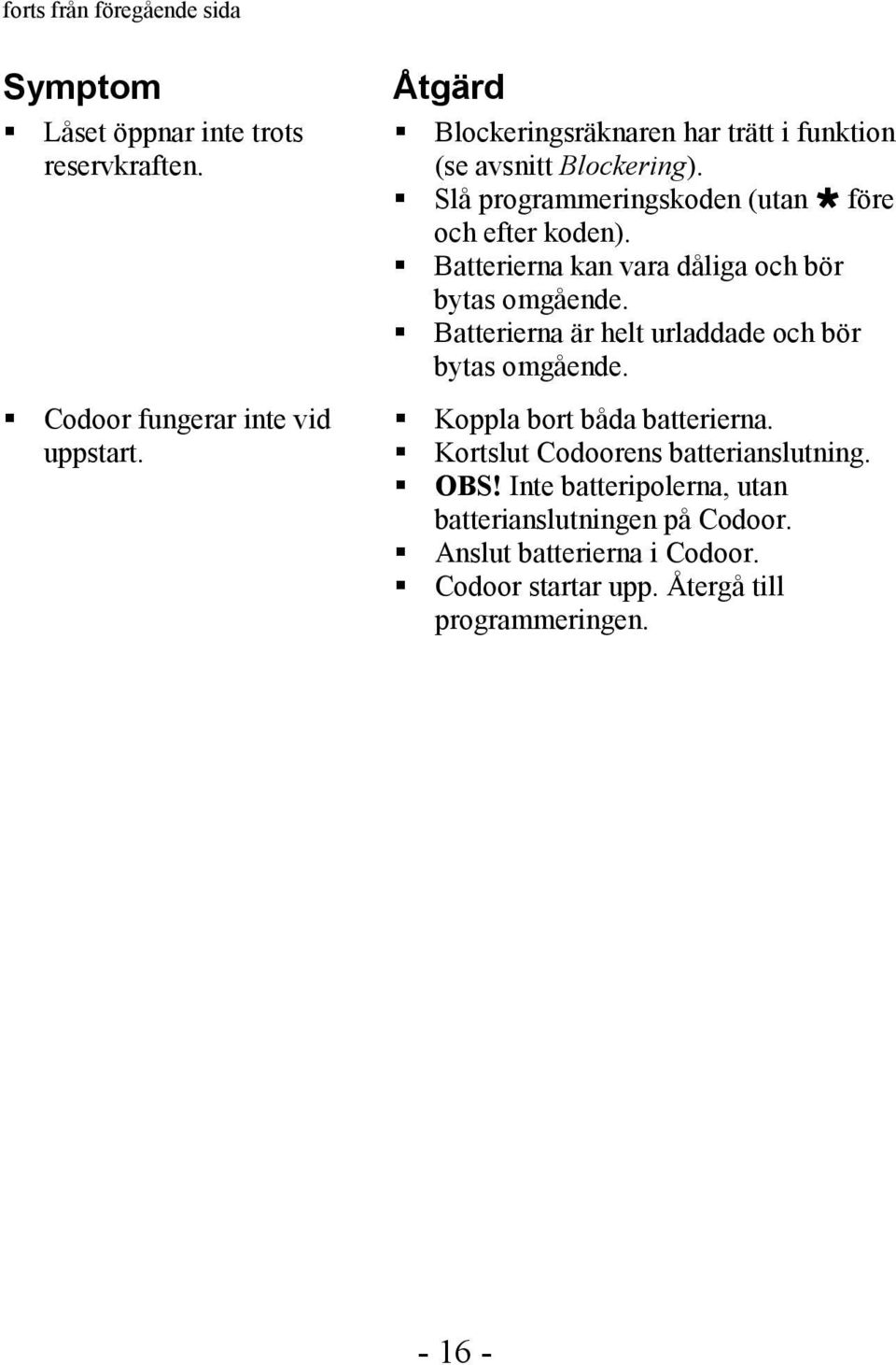 Batterierna kan vara dåliga och bör bytas omgående. Batterierna är helt urladdade och bör bytas omgående. Koppla bort båda batterierna.