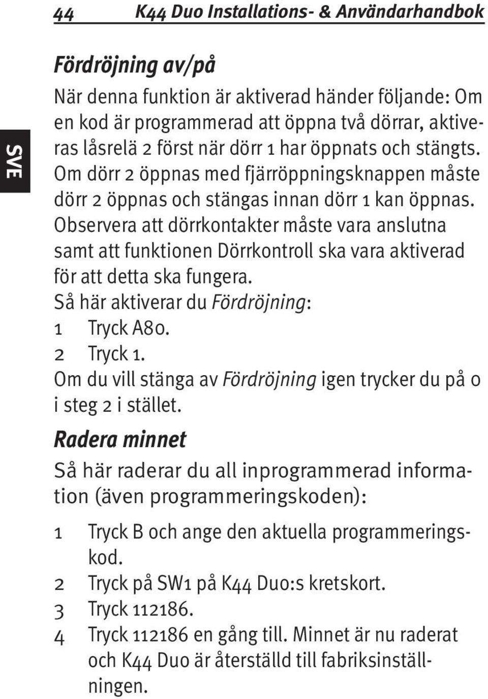 Observera att dörrkontakter måste vara anslutna samt att funktionen Dörrkontroll ska vara aktiverad för att detta ska fungera. Så här aktiverar du Fördröjning: 1 Tryck A80. Tryck 1.