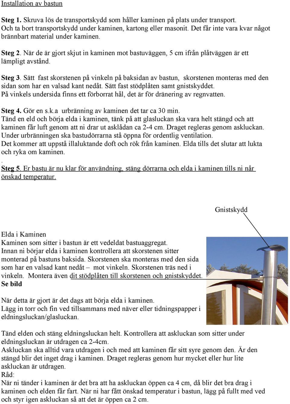 Sätt fast stödplåten samt gnistskyddet. På vinkels undersida finns ett förborrat hål, det är för dränering av regnvatten. Steg. Gör en s.k.a urbränning av kaminen det tar ca 0 min.