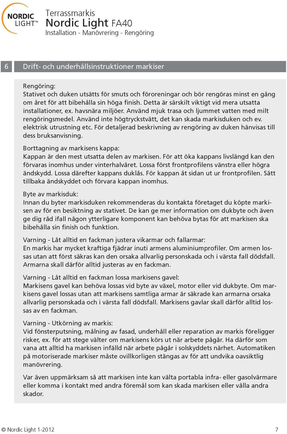 Använd inte högtryckstvätt, det kan skada markisduken och ev. elektrisk utrustning etc. För detaljerad beskrivning av rengöring av duken hänvisas till dess bruksanvisning.