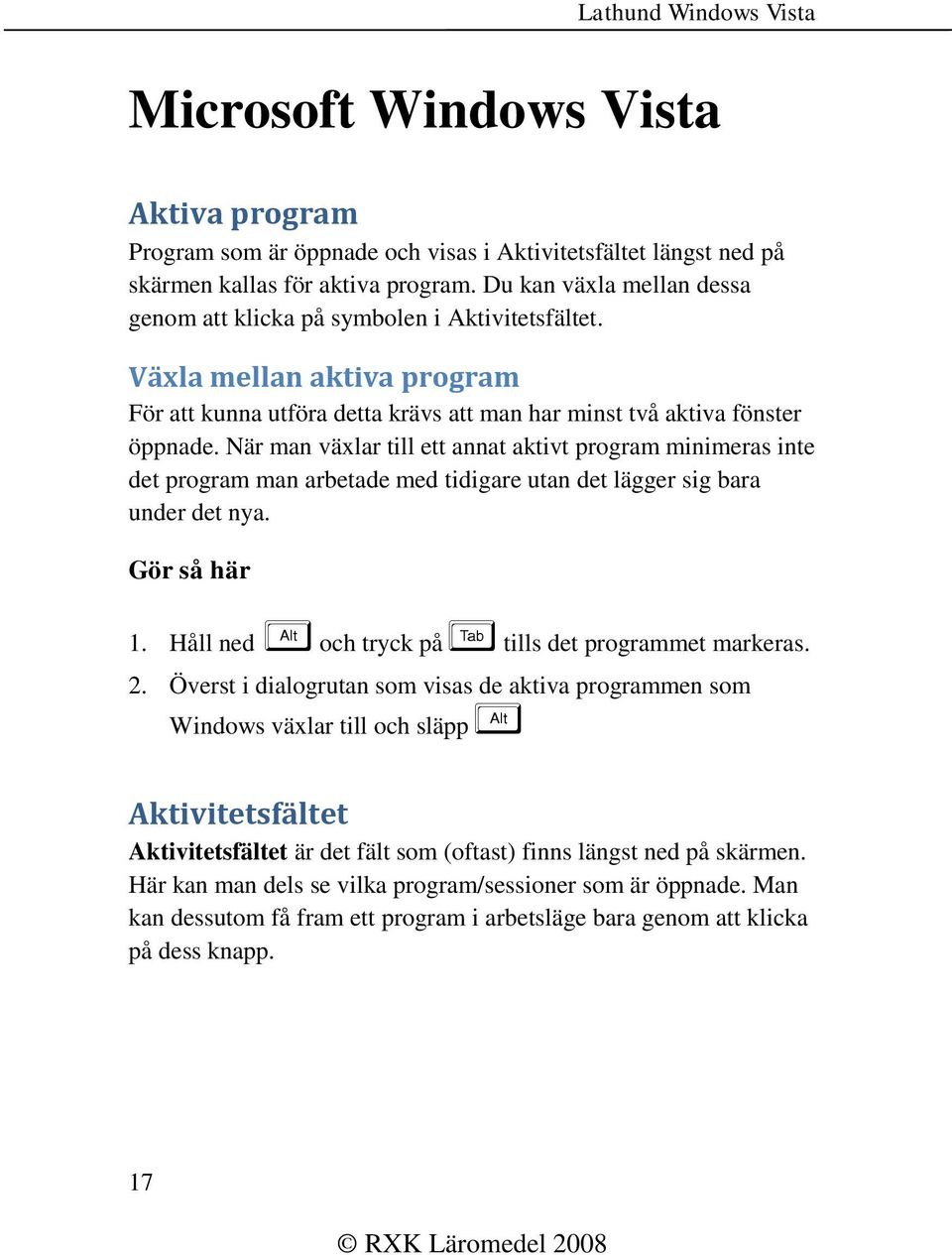 När man växlar till ett annat aktivt program minimeras inte det program man arbetade med tidigare utan det lägger sig bara under det nya. Gör så här 1.