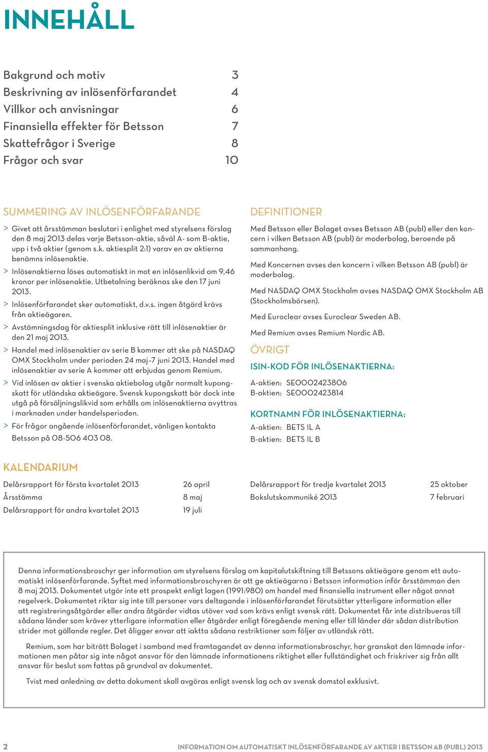 > > Inlösenaktierna löses automatiskt in mot en inlösenlikvid om 9,46 kronor per inlösenaktie. Utbetalning beräknas ske den 17 juni 2013. > > Inlösenförfarandet sker automatiskt, d.v.s. ingen åtgärd krävs från aktieägaren.