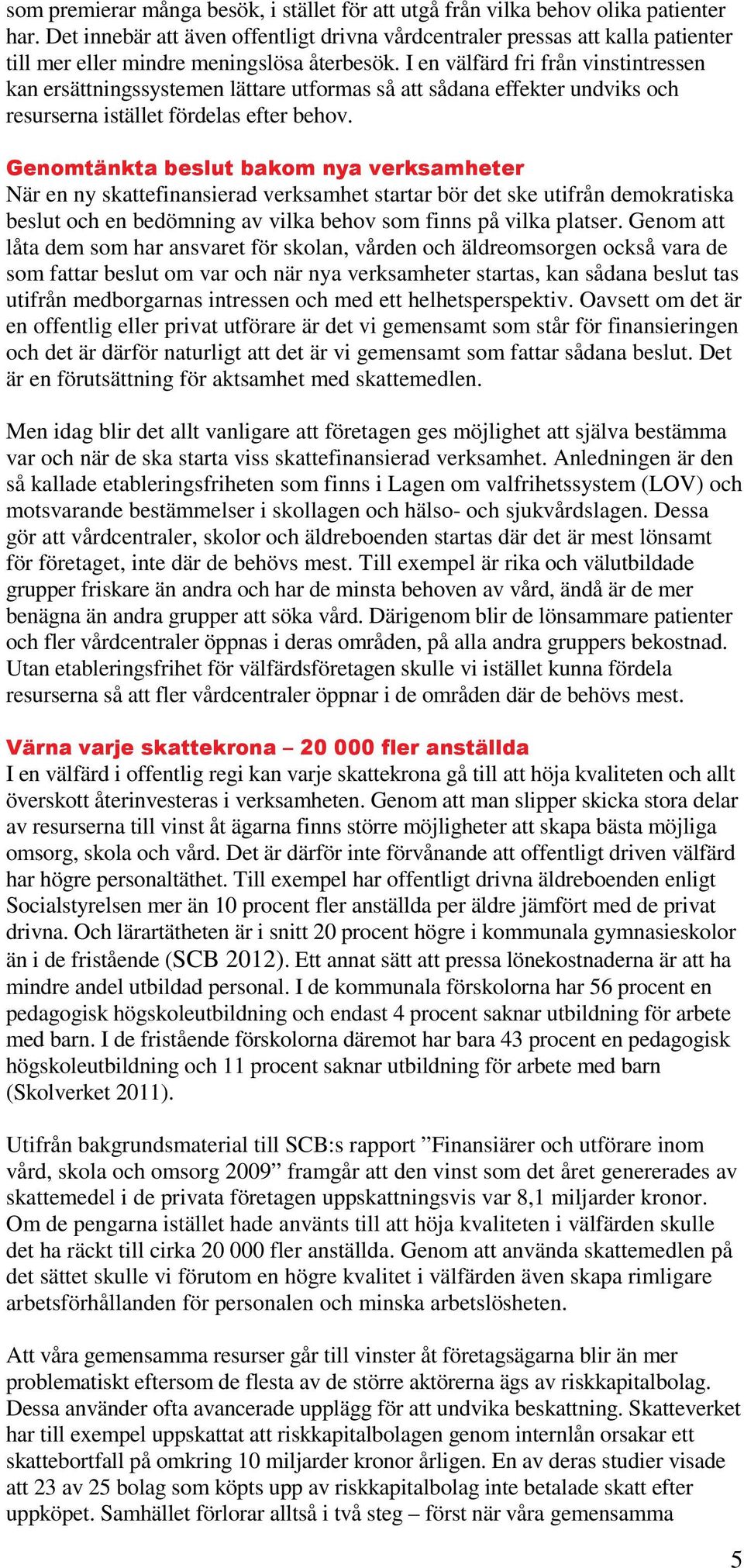 I en välfärd fri från vinstintressen kan ersättningssystemen lättare utformas så att sådana effekter undviks och resurserna istället fördelas efter behov.