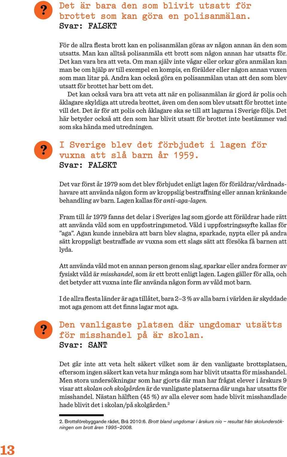 Om man själv inte vågar eller orkar göra anmälan kan man be om hjälp av till exempel en kompis, en förälder eller någon annan vuxen som man litar på.