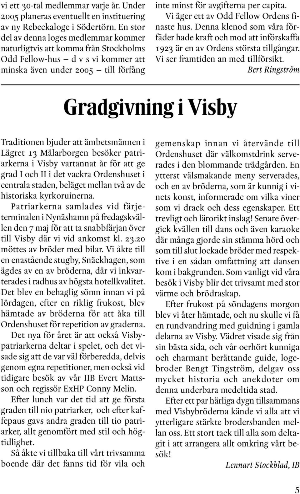 Vi äger ett av Odd Fellow Ordens finaste hus. Denna klenod som våra förfäder hade kraft och mod att införskaffa 1923 är en av Ordens största tillgångar. Vi ser framtiden an med tillförsikt.