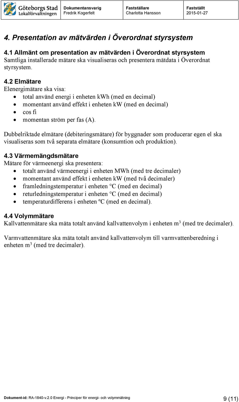 2 Elmätare Elenergimätare ska visa: total använd energi i enheten kwh (med en decimal) momentant använd effekt i enheten kw (med en decimal) cos fi momentan ström per fas (A).