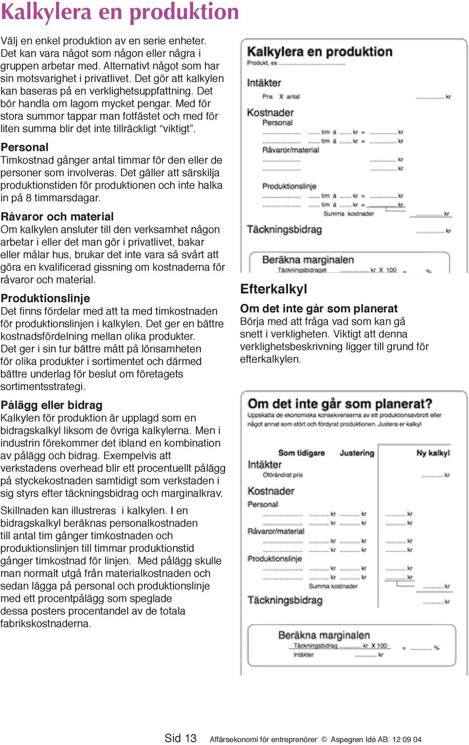 Med för stora summor tappar man fotfästet och med för liten summa blir det inte tillräckligt viktigt. Personal Timkostnad gånger antal timmar för den eller de personer som involveras.