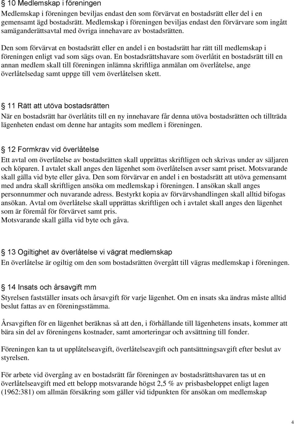 Den som förvärvat en bostadsrätt eller en andel i en bostadsrätt har rätt till medlemskap i föreningen enligt vad som sägs ovan.