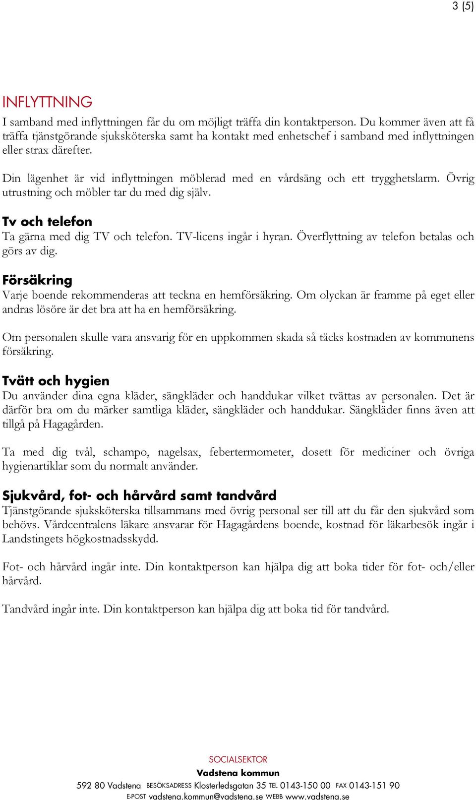 Din lägenhet är vid inflyttningen möblerad med en vårdsäng och ett trygghetslarm. Övrig utrustning och möbler tar du med dig själv. Tv och telefon Ta gärna med dig TV och telefon.