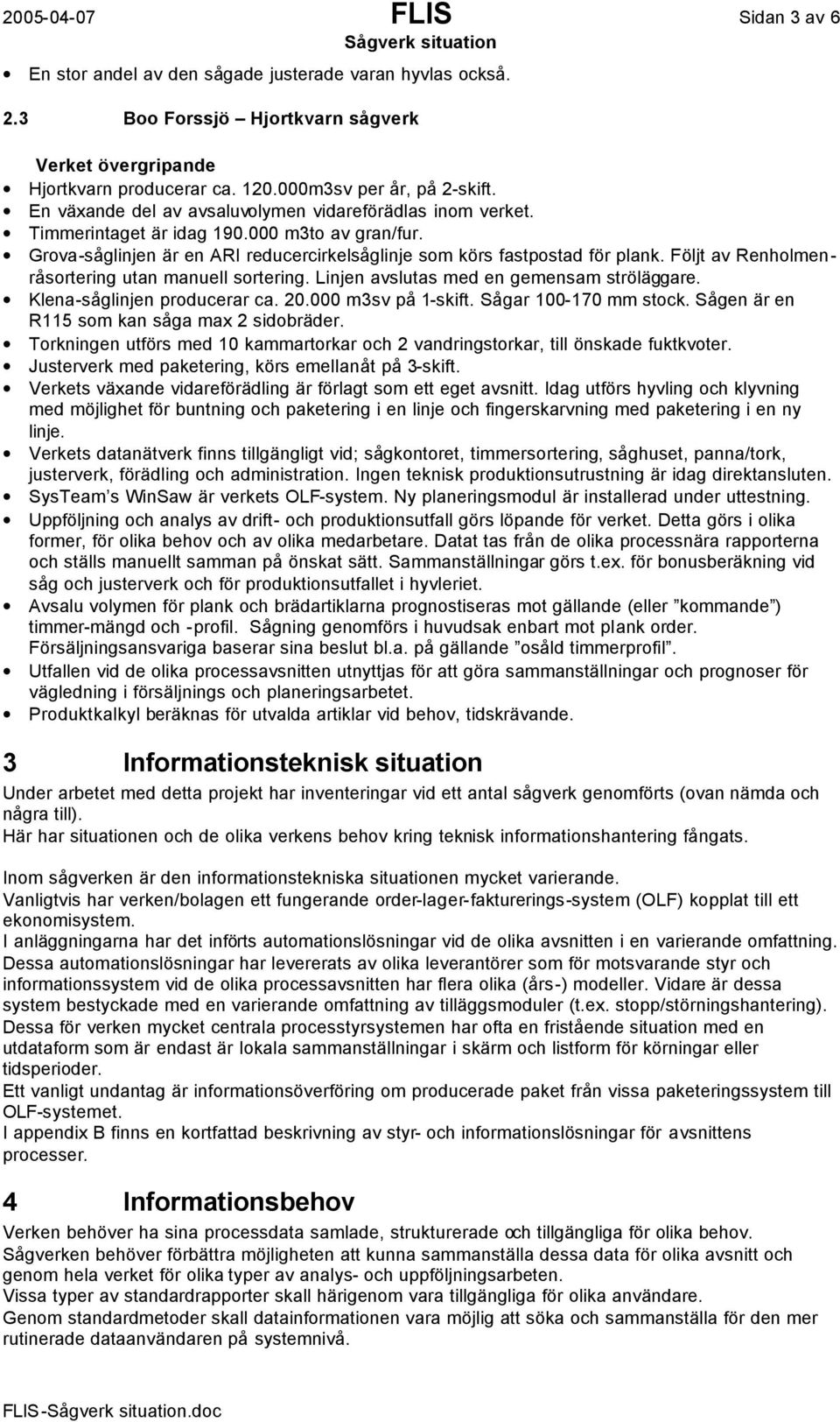 Följt av Renholmenråsortering utan manuell sortering. Linjen avslutas med en gemensam ströläggare. Klena-såglinjen producerar ca. 20.000 m3sv på 1-skift. Sågar 100-170 mm stock.