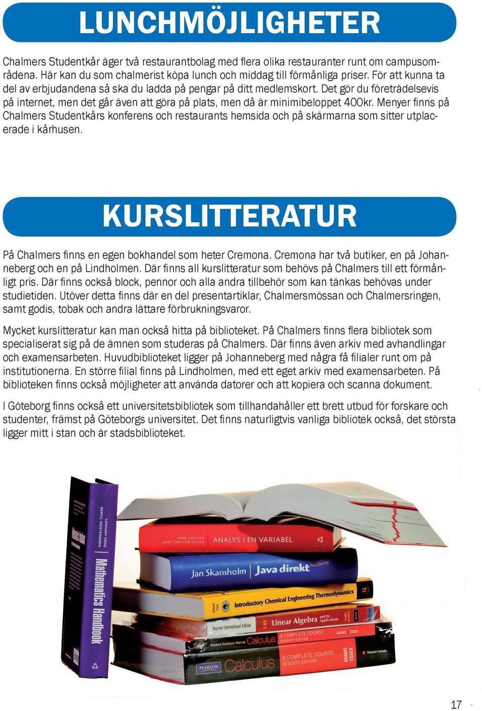 Menyer finns på Chalmers Studentkårs konferens och restaurants hemsida och på skärmarna som sitter utplacerade i kårhusen. KURSLITTERATUR På Chalmers finns en egen bokhandel som heter Cremona.
