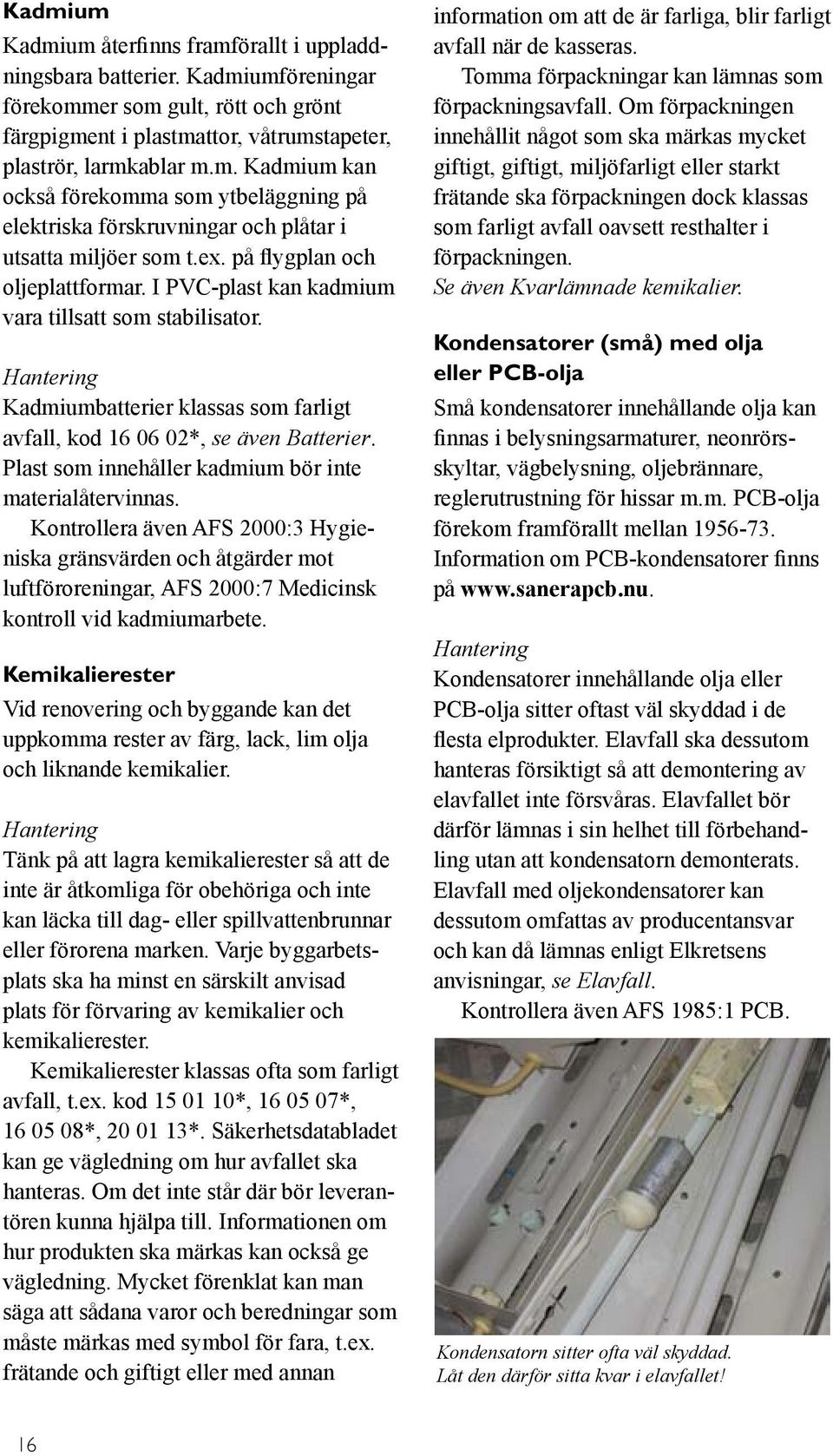 Plast som innehåller kadmium bör inte materialåtervinnas. Kontrollera även AFS 2000:3 Hygieniska gränsvärden och åtgärder mot luftföroreningar, AFS 2000:7 Medicinsk kontroll vid kadmiumarbete.