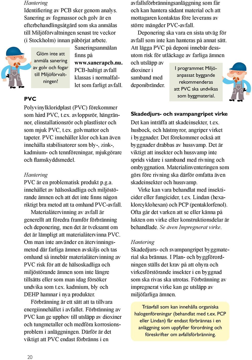 PVC Polyvinylkloridplast (PVC) förekommer som hård PVC, t.ex. avloppsrör, hängrännor, elinstallationsrör och plastlister och som mjuk PVC, t.ex. golvmattor och tapeter.