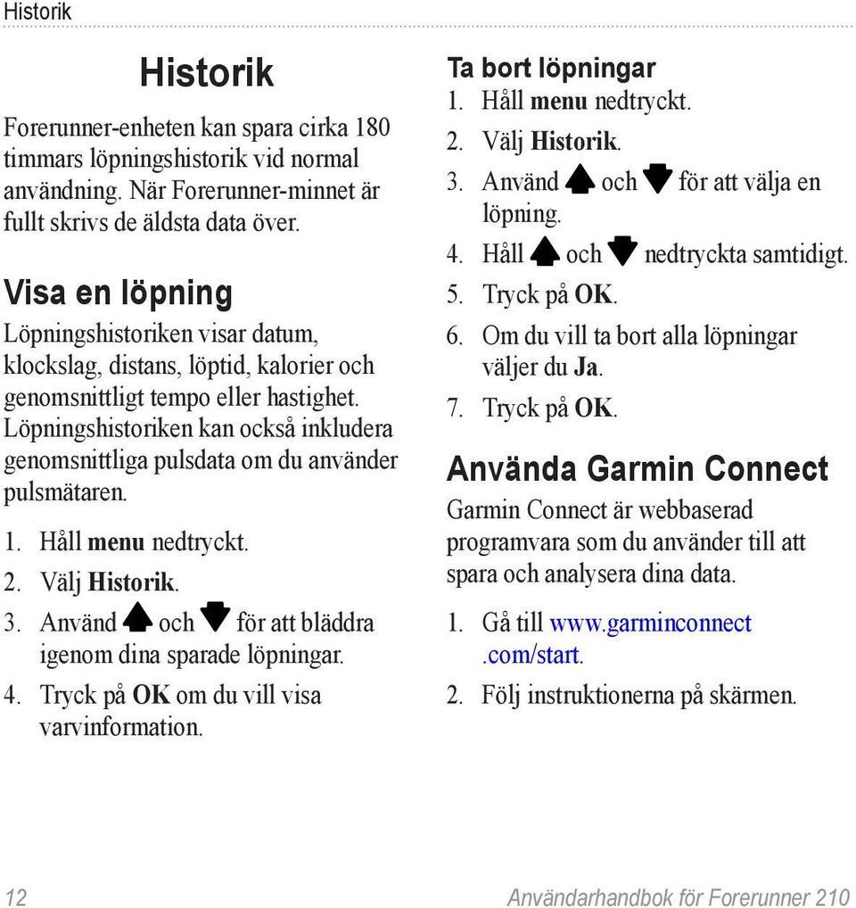 Löpningshistoriken kan också inkludera genomsnittliga pulsdata om du använder pulsmätaren. 1. Håll menu nedtryckt. 2. Välj Historik. 3. Använd och för att bläddra igenom dina sparade löpningar. 4.