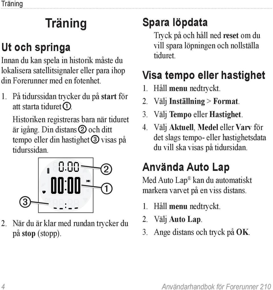 När du är klar med rundan trycker du på stop (stopp). Spara löpdata Tryck på och håll ned reset om du vill spara löpningen och nollställa tiduret. Visa tempo eller hastighet 1. Håll menu nedtryckt. 2.