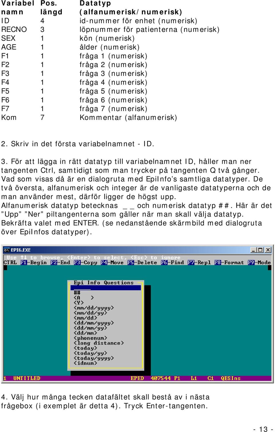 fråga 2 (numerisk) F3 1 fråga 3 (numerisk) F4 1 fråga 4 (numerisk) F5 1 fråga 5 (numerisk) F6 1 fråga 6 (numerisk) F7 1 fråga 7 (numerisk) Kom 7 Kommentar (alfanumerisk) 2.